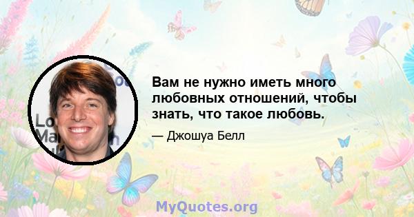 Вам не нужно иметь много любовных отношений, чтобы знать, что такое любовь.