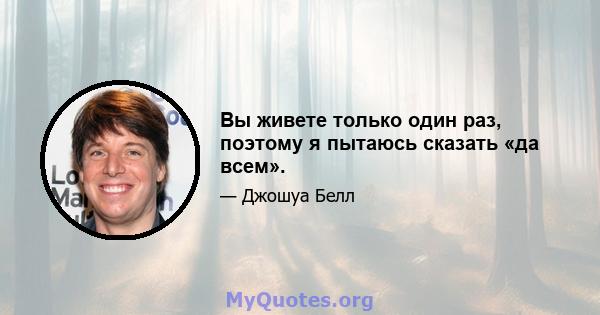 Вы живете только один раз, поэтому я пытаюсь сказать «да всем».