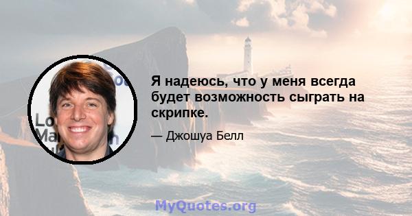 Я надеюсь, что у меня всегда будет возможность сыграть на скрипке.