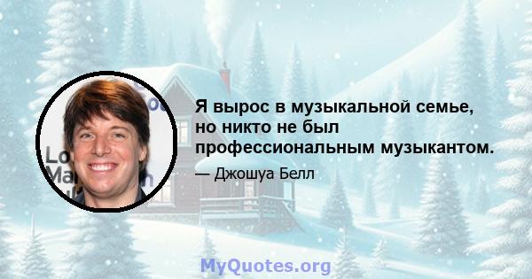 Я вырос в музыкальной семье, но никто не был профессиональным музыкантом.