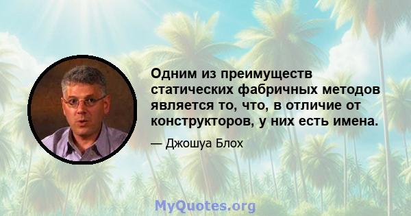 Одним из преимуществ статических фабричных методов является то, что, в отличие от конструкторов, у них есть имена.