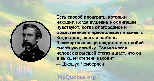 Есть способ проиграть, который находит. Когда душевные облигации чувствуют. Когда благородное и божественное я преодолевает нижнее я. Когда долг, честь и любовь бессмертные вещи представляют собой смертную погибку.