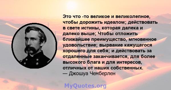 Это что -то великое и великолепное, чтобы дорожить идеалом; действовать в свете истины, которая далека и далеко выше; Чтобы отложить ближайшее преимущество, мгновенное удовольствие; вырвание кажущегося хорошего для