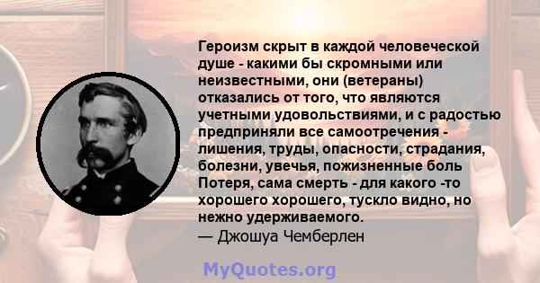 Героизм скрыт в каждой человеческой душе - какими бы скромными или неизвестными, они (ветераны) отказались от того, что являются учетными удовольствиями, и с радостью предприняли все самоотречения - лишения, труды,