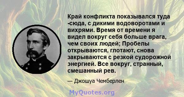 Край конфликта показывался туда -сюда, с дикими водоворотами и вихрями. Время от времени я видел вокруг себя больше врага, чем своих людей; Пробелы открываются, глотают, снова закрываются с резкой судорожной энергией.