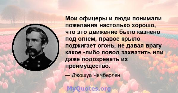 Мои офицеры и люди понимали пожелания настолько хорошо, что это движение было казнено под огнем, правое крыло поджигает огонь, не давая врагу какое -либо повод захватить или даже подозревать их преимущество.