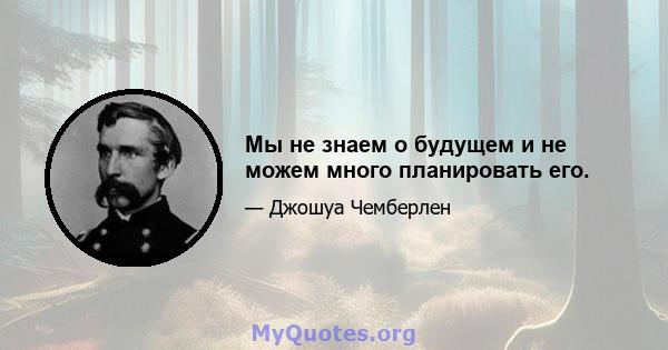 Мы не знаем о будущем и не можем много планировать его.