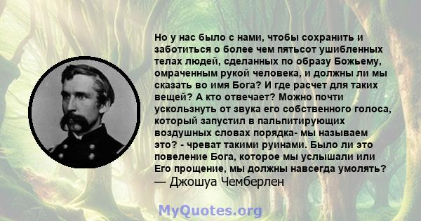 Но у нас было с нами, чтобы сохранить и заботиться о более чем пятьсот ушибленных телах людей, сделанных по образу Божьему, омраченным рукой человека, и должны ли мы сказать во имя Бога? И где расчет для таких вещей? А