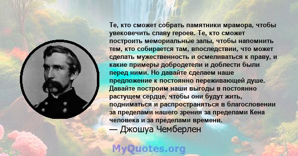 Те, кто сможет собрать памятники мрамора, чтобы увековечить славу героев. Те, кто сможет построить мемориальные залы, чтобы напомнить тем, кто собирается там, впоследствии, что может сделать мужественность и