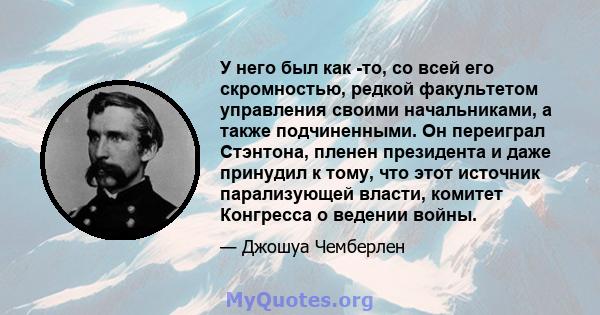 У него был как -то, со всей его скромностью, редкой факультетом управления своими начальниками, а также подчиненными. Он переиграл Стэнтона, пленен президента и даже принудил к тому, что этот источник парализующей