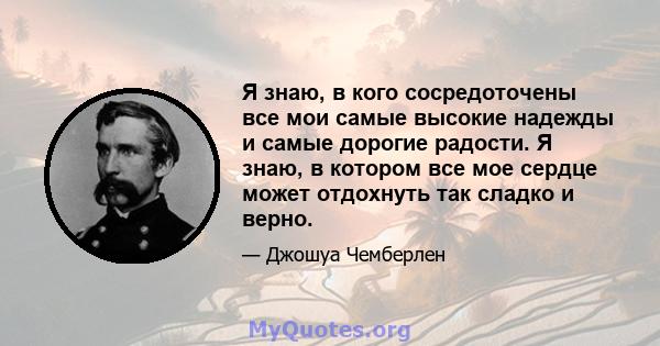 Я знаю, в кого сосредоточены все мои самые высокие надежды и самые дорогие радости. Я знаю, в котором все мое сердце может отдохнуть так сладко и верно.