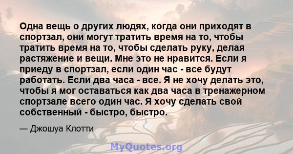 Одна вещь о других людях, когда они приходят в спортзал, они могут тратить время на то, чтобы тратить время на то, чтобы сделать руку, делая растяжение и вещи. Мне это не нравится. Если я приеду в спортзал, если один