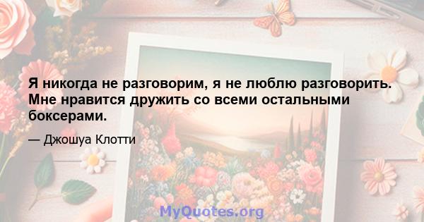 Я никогда не разговорим, я не люблю разговорить. Мне нравится дружить со всеми остальными боксерами.