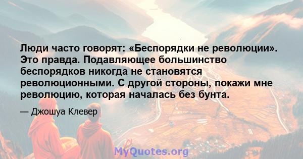 Люди часто говорят: «Беспорядки не революции». Это правда. Подавляющее большинство беспорядков никогда не становятся революционными. С другой стороны, покажи мне революцию, которая началась без бунта.