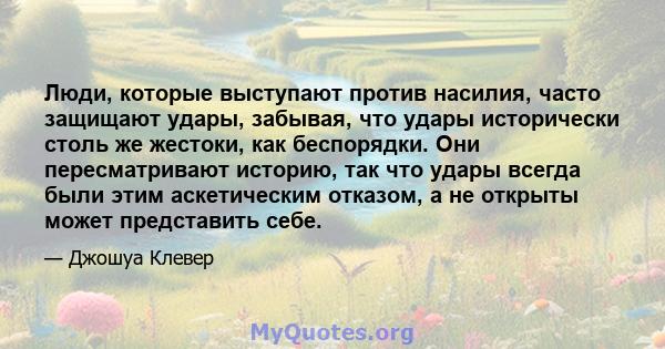 Люди, которые выступают против насилия, часто защищают удары, забывая, что удары исторически столь же жестоки, как беспорядки. Они пересматривают историю, так что удары всегда были этим аскетическим отказом, а не