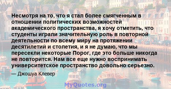 Несмотря на то, что я стал более смягченным в отношении политических возможностей академического пространства, я хочу отметить, что студенты играли значительную роль в повторной деятельности по всему миру на протяжении