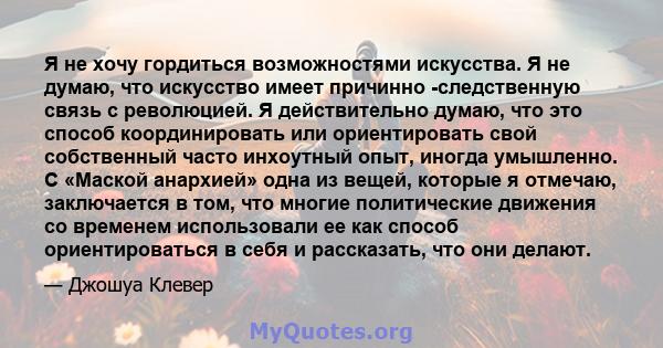 Я не хочу гордиться возможностями искусства. Я не думаю, что искусство имеет причинно -следственную связь с революцией. Я действительно думаю, что это способ координировать или ориентировать свой собственный часто