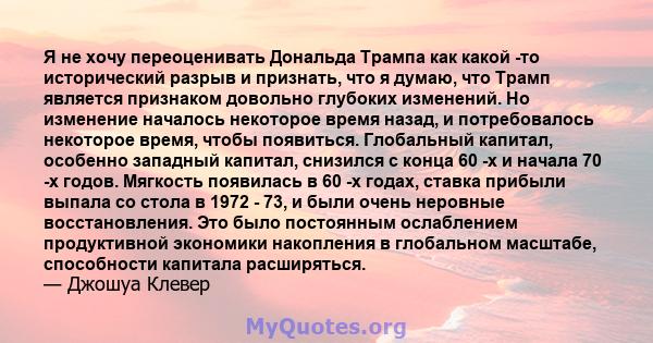 Я не хочу переоценивать Дональда Трампа как какой -то исторический разрыв и признать, что я думаю, что Трамп является признаком довольно глубоких изменений. Но изменение началось некоторое время назад, и потребовалось