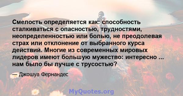 Смелость определяется как: способность сталкиваться с опасностью, трудностями, неопределенностью или болью, не преодолевая страх или отклонение от выбранного курса действий. Многие из современных мировых лидеров имеют