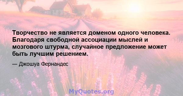 Творчество не является доменом одного человека. Благодаря свободной ассоциации мыслей и мозгового штурма, случайное предложение может быть лучшим решением.