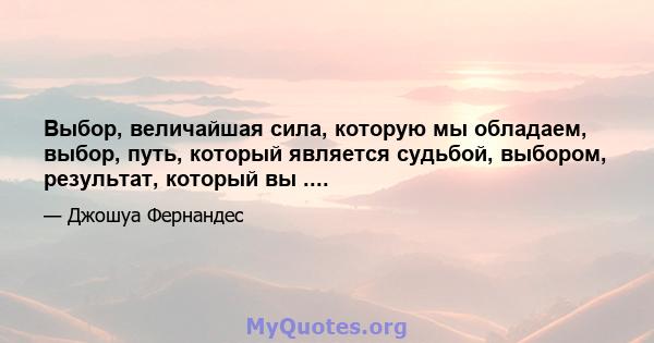 Выбор, величайшая сила, которую мы обладаем, выбор, путь, который является судьбой, выбором, результат, который вы ....