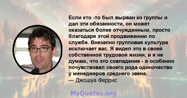 Если кто -то был вырван из группы и дал эти обязанности, он может оказаться более отчужденным, просто благодаря этой продвижению по службе. Внезапно групповая культура исключает вас. Я видел это в своей собственной