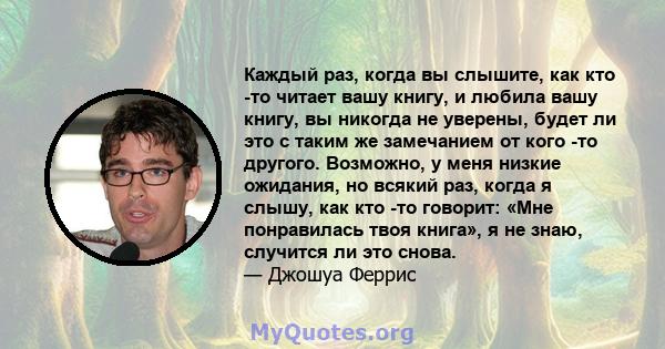 Каждый раз, когда вы слышите, как кто -то читает вашу книгу, и любила вашу книгу, вы никогда не уверены, будет ли это с таким же замечанием от кого -то другого. Возможно, у меня низкие ожидания, но всякий раз, когда я