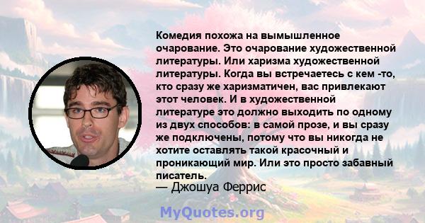 Комедия похожа на вымышленное очарование. Это очарование художественной литературы. Или харизма художественной литературы. Когда вы встречаетесь с кем -то, кто сразу же харизматичен, вас привлекают этот человек. И в