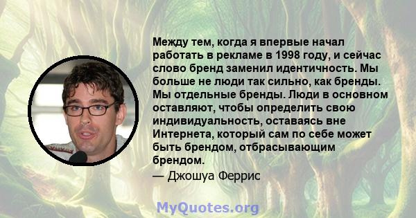 Между тем, когда я впервые начал работать в рекламе в 1998 году, и сейчас слово бренд заменил идентичность. Мы больше не люди так сильно, как бренды. Мы отдельные бренды. Люди в основном оставляют, чтобы определить свою 