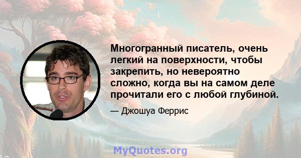 Многогранный писатель, очень легкий на поверхности, чтобы закрепить, но невероятно сложно, когда вы на самом деле прочитали его с любой глубиной.