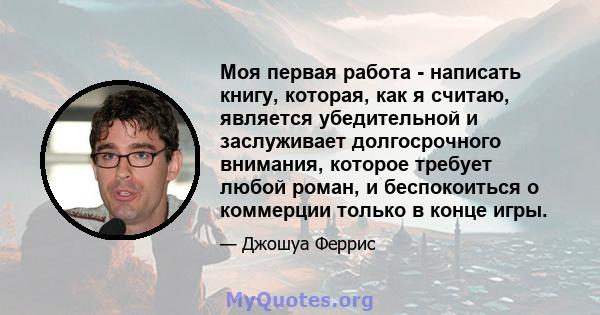 Моя первая работа - написать книгу, которая, как я считаю, является убедительной и заслуживает долгосрочного внимания, которое требует любой роман, и беспокоиться о коммерции только в конце игры.