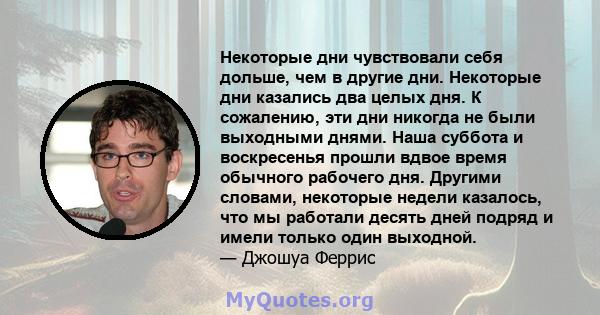 Некоторые дни чувствовали себя дольше, чем в другие дни. Некоторые дни казались два целых дня. К сожалению, эти дни никогда не были выходными днями. Наша суббота и воскресенья прошли вдвое время обычного рабочего дня.