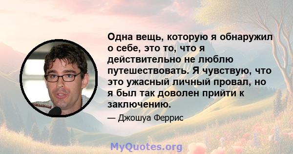 Одна вещь, которую я обнаружил о себе, это то, что я действительно не люблю путешествовать. Я чувствую, что это ужасный личный провал, но я был так доволен прийти к заключению.