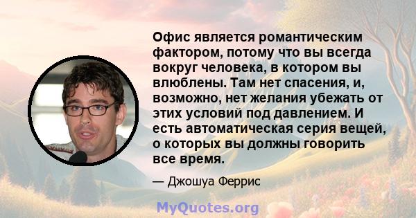 Офис является романтическим фактором, потому что вы всегда вокруг человека, в котором вы влюблены. Там нет спасения, и, возможно, нет желания убежать от этих условий под давлением. И есть автоматическая серия вещей, о