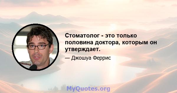 Стоматолог - это только половина доктора, которым он утверждает.