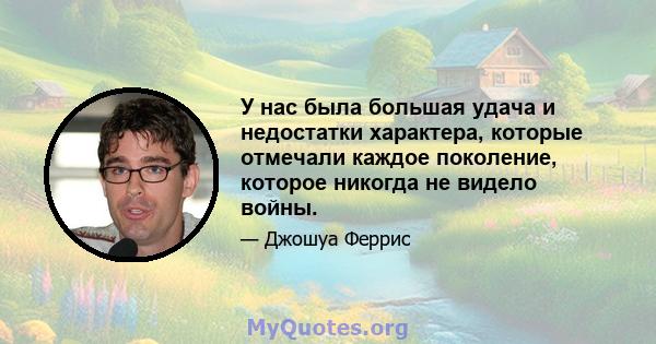 У нас была большая удача и недостатки характера, которые отмечали каждое поколение, которое никогда не видело войны.