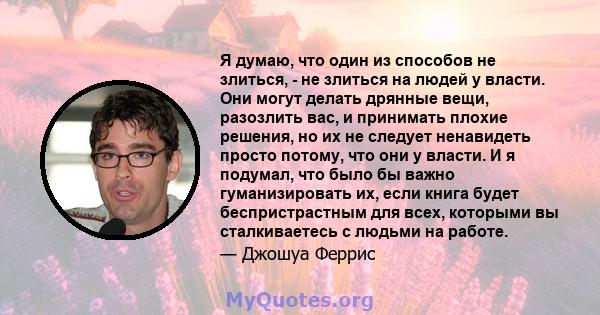 Я думаю, что один из способов не злиться, - не злиться на людей у ​​власти. Они могут делать дрянные вещи, разозлить вас, и принимать плохие решения, но их не следует ненавидеть просто потому, что они у власти. И я