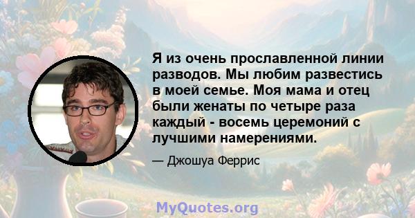 Я из очень прославленной линии разводов. Мы любим развестись в моей семье. Моя мама и отец были женаты по четыре раза каждый - восемь церемоний с лучшими намерениями.