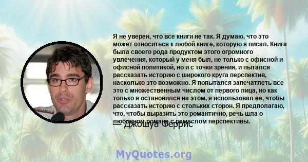 Я не уверен, что все книги не так. Я думаю, что это может относиться к любой книге, которую я писал. Книга была своего рода продуктом этого огромного увлечения, который у меня был, не только с офисной и офисной