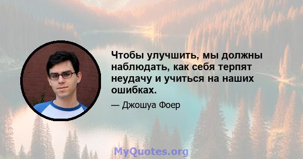 Чтобы улучшить, мы должны наблюдать, как себя терпят неудачу и учиться на наших ошибках.