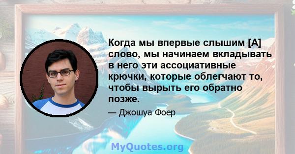 Когда мы впервые слышим [А] слово, мы начинаем вкладывать в него эти ассоциативные крючки, которые облегчают то, чтобы вырыть его обратно позже.