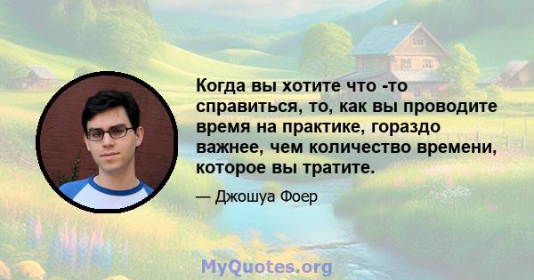 Когда вы хотите что -то справиться, то, как вы проводите время на практике, гораздо важнее, чем количество времени, которое вы тратите.