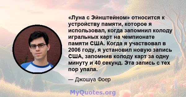 «Луна с Эйнштейном» относится к устройству памяти, которое я использовал, когда запомнил колоду игральных карт на чемпионате памяти США. Когда я участвовал в 2006 году, я установил новую запись США, запомнив колоду карт 