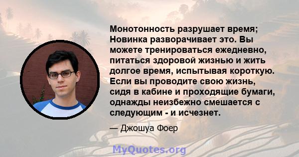 Монотонность разрушает время; Новинка разворачивает это. Вы можете тренироваться ежедневно, питаться здоровой жизнью и жить долгое время, испытывая короткую. Если вы проводите свою жизнь, сидя в кабине и проходящие