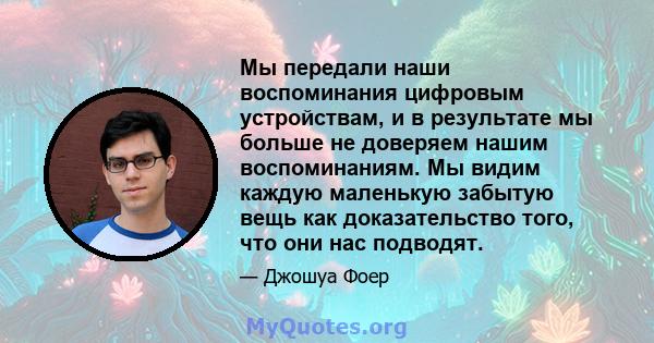 Мы передали наши воспоминания цифровым устройствам, и в результате мы больше не доверяем нашим воспоминаниям. Мы видим каждую маленькую забытую вещь как доказательство того, что они нас подводят.