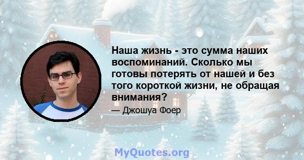 Наша жизнь - это сумма наших воспоминаний. Сколько мы готовы потерять от нашей и без того короткой жизни, не обращая внимания?