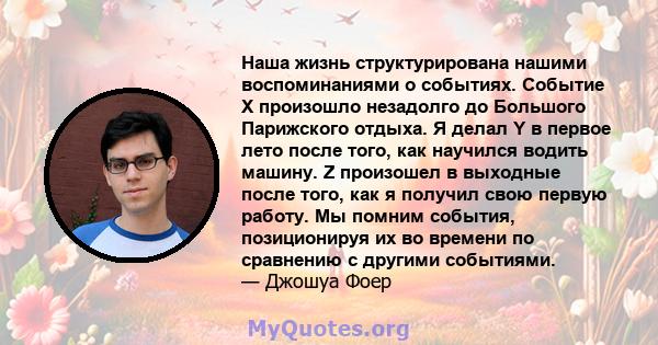 Наша жизнь структурирована нашими воспоминаниями о событиях. Событие X произошло незадолго до Большого Парижского отдыха. Я делал Y в первое лето после того, как научился водить машину. Z произошел в выходные после