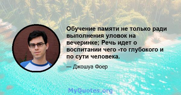 Обучение памяти не только ради выполнения уловок на вечеринке; Речь идет о воспитании чего -то глубокого и по сути человека.