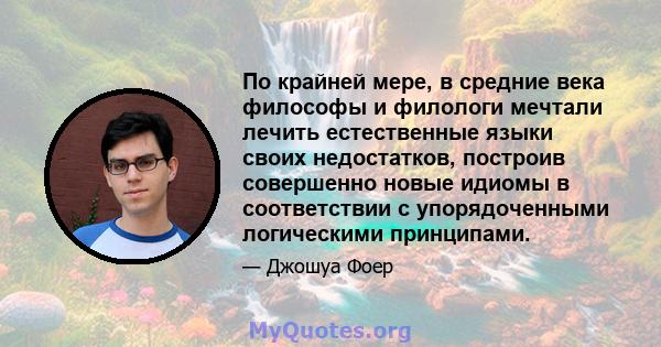 По крайней мере, в средние века философы и филологи мечтали лечить естественные языки своих недостатков, построив совершенно новые идиомы в соответствии с упорядоченными логическими принципами.