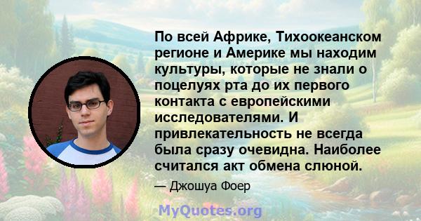 По всей Африке, Тихоокеанском регионе и Америке мы находим культуры, которые не знали о поцелуях рта до их первого контакта с европейскими исследователями. И привлекательность не всегда была сразу очевидна. Наиболее